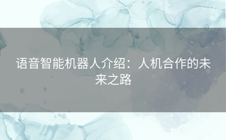 语音智能机器人介绍：人机合作的未来之路