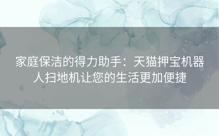 家庭保洁的得力助手：天猫押宝机器人扫地机让您的生活更加便捷