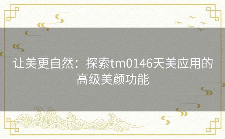 让美更自然：探索tm0146天美应用的高级美颜功能