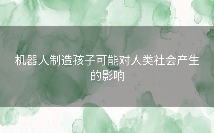 机器人制造孩子可能对人类社会产生的影响