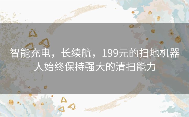 智能充电，长续航，199元的扫地机器人始终保持强大的清扫能力