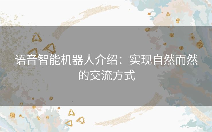 语音智能机器人介绍：实现自然而然的交流方式