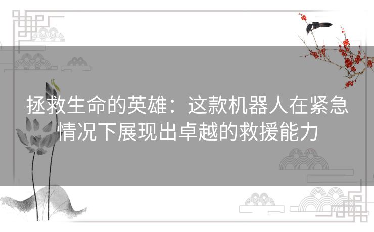 拯救生命的英雄：这款机器人在紧急情况下展现出卓越的救援能力