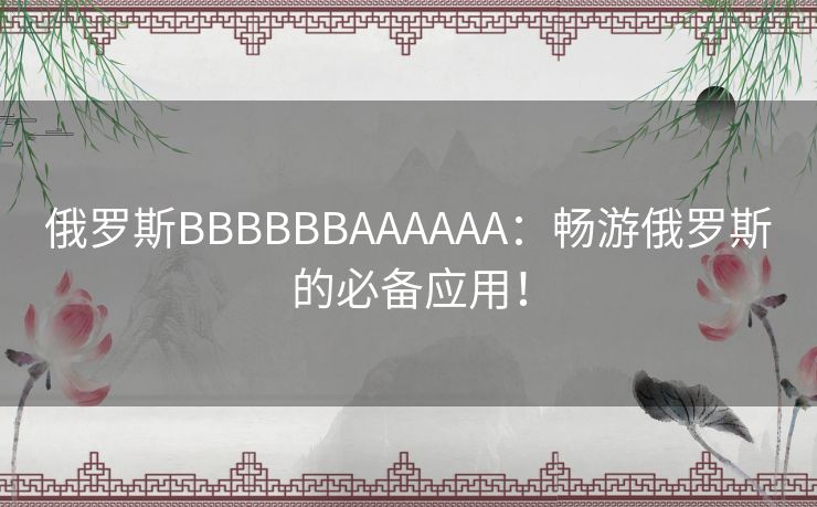 俄罗斯BBBBBBAAAAAA：畅游俄罗斯的必备应用！