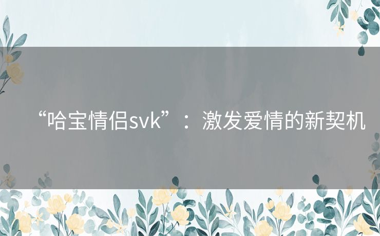 “哈宝情侣svk”：激发爱情的新契机