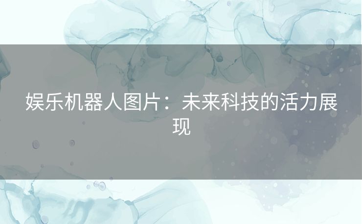 娱乐机器人图片：未来科技的活力展现