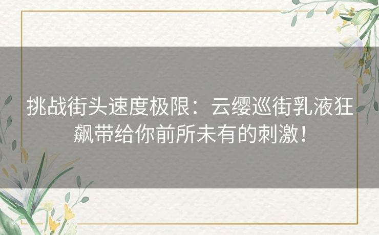 挑战街头速度极限：云缨巡街乳液狂飙带给你前所未有的刺激！