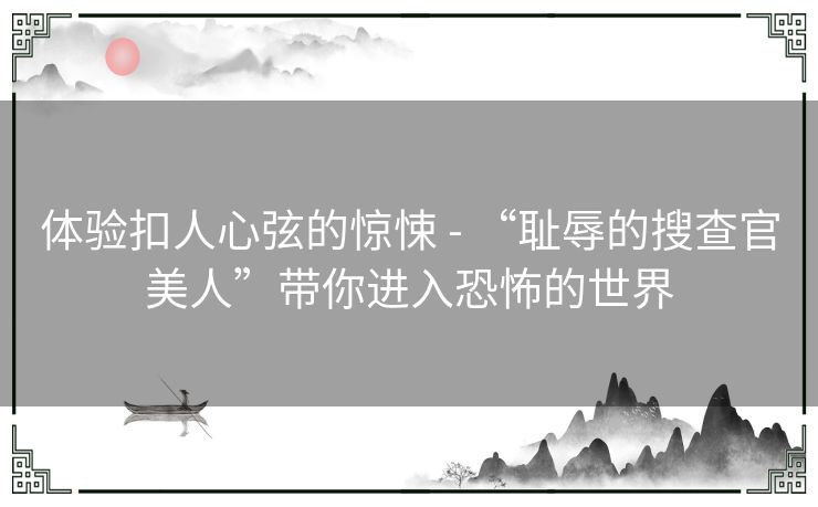 体验扣人心弦的惊悚 - “耻辱的搜查官美人”带你进入恐怖的世界