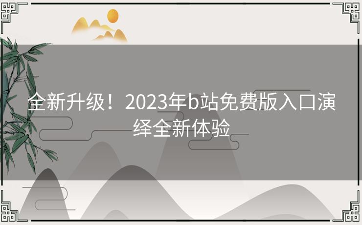 全新升级！2023年b站免费版入口演绎全新体验