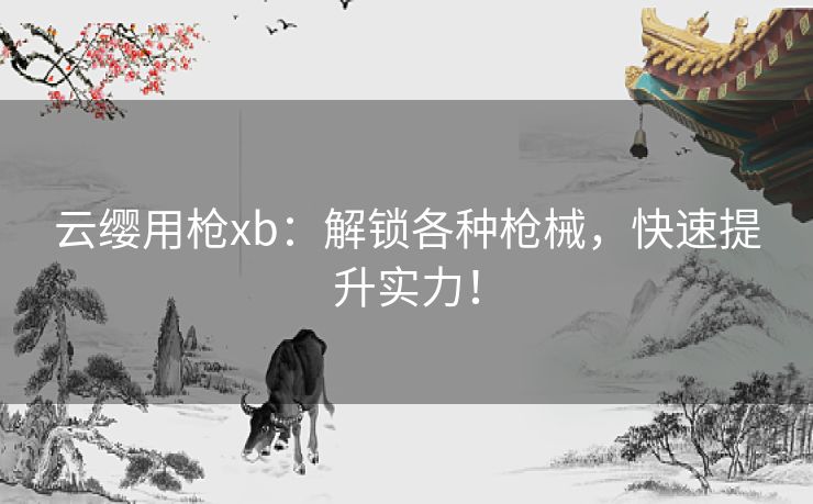 云缨用枪xb：解锁各种枪械，快速提升实力！