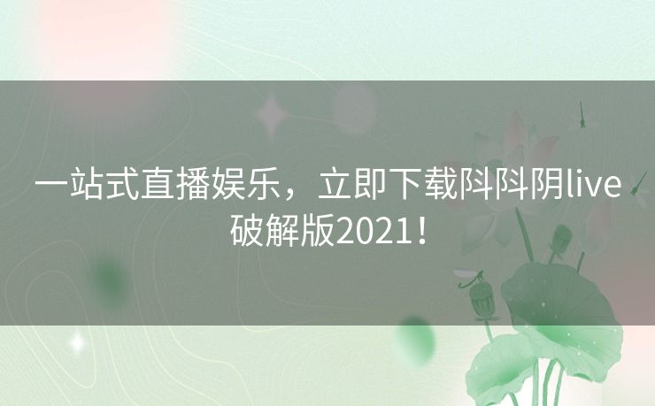 一站式直播娱乐，立即下载阧阧阴live破解版2021！