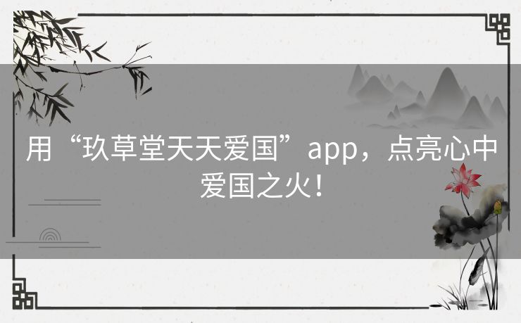 用“玖草堂天天爱国”app，点亮心中爱国之火！