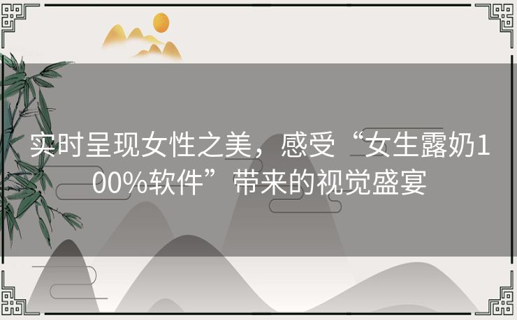 实时呈现女性之美，感受“女生露奶100%软件”带来的视觉盛宴