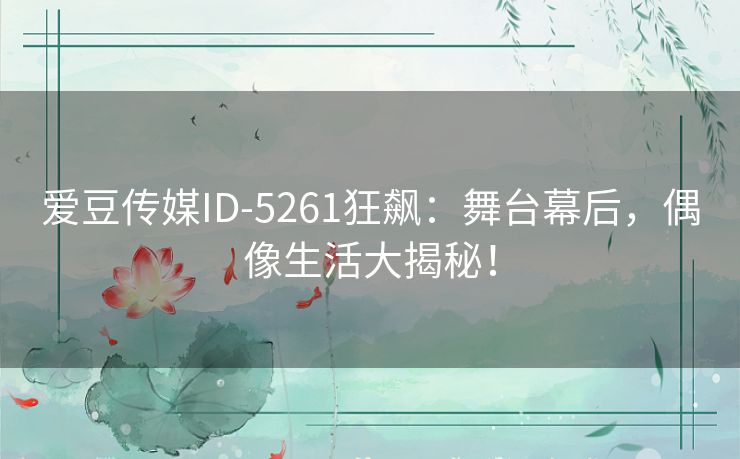 爱豆传媒ID-5261狂飙：舞台幕后，偶像生活大揭秘！