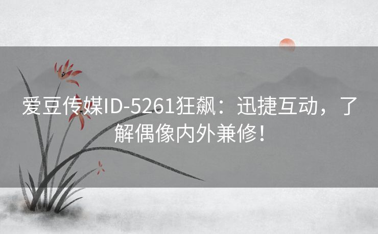 爱豆传媒ID-5261狂飙：迅捷互动，了解偶像内外兼修！