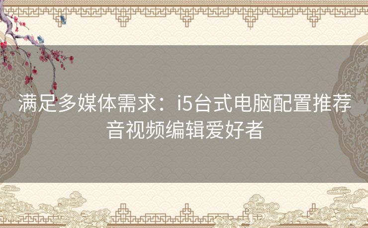 满足多媒体需求：i5台式电脑配置推荐音视频编辑爱好者