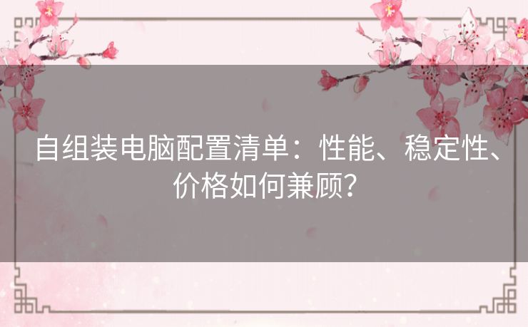 自组装电脑配置清单：性能、稳定性、价格如何兼顾？