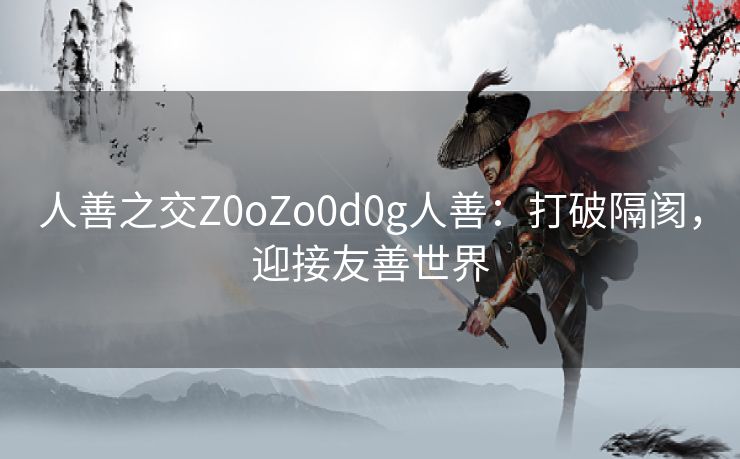 人善之交Z0oZo0d0g人善：打破隔阂，迎接友善世界