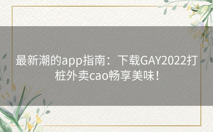 最新潮的app指南：下载GAY2022打桩外卖cao畅享美味！