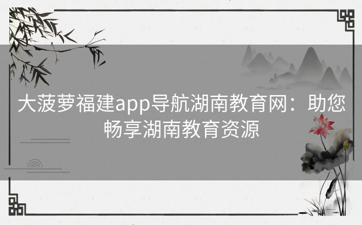 大菠萝福建app导航湖南教育网：助您畅享湖南教育资源