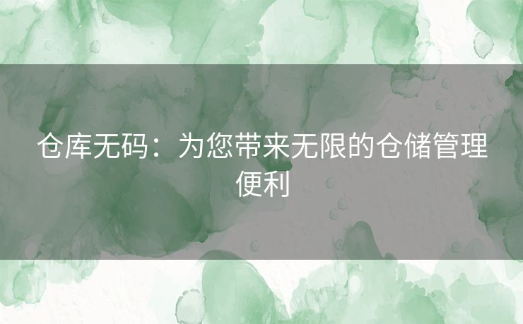 仓库无码：为您带来无限的仓储管理便利