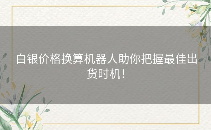 白银价格换算机器人助你把握最佳出货时机！