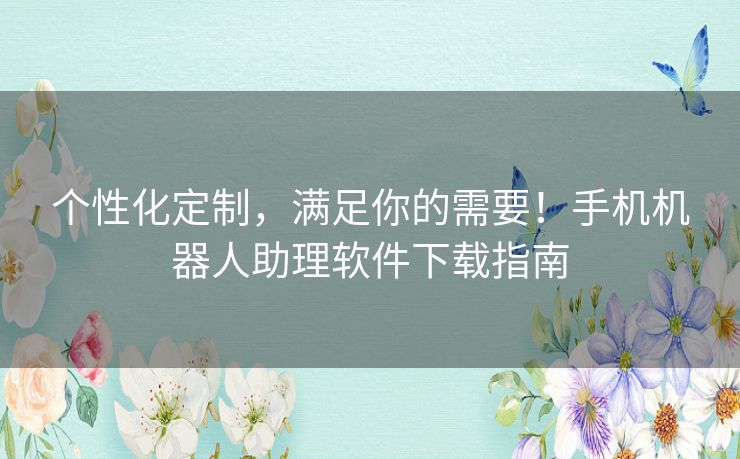 个性化定制，满足你的需要！手机机器人助理软件下载指南