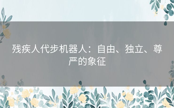 残疾人代步机器人：自由、独立、尊严的象征