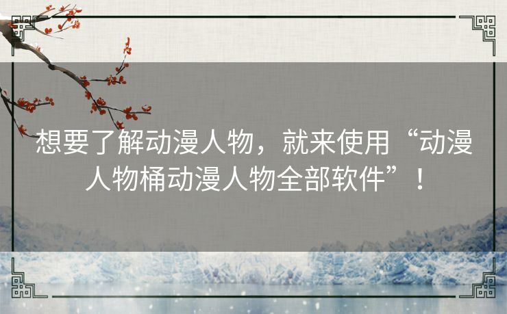 想要了解动漫人物，就来使用“动漫人物桶动漫人物全部软件”！