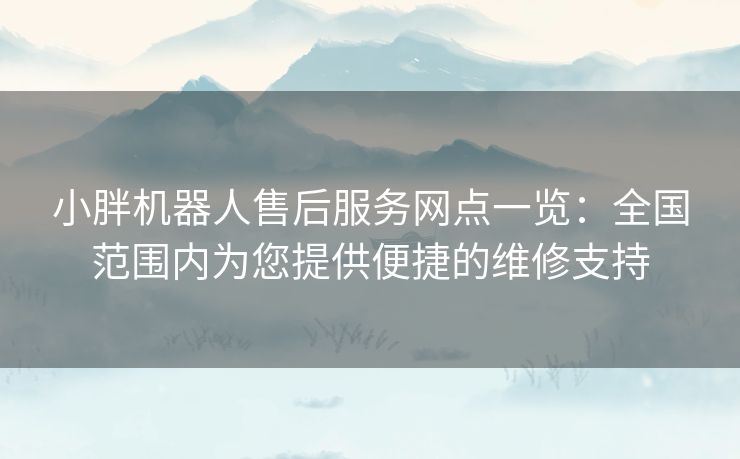 小胖机器人售后服务网点一览：全国范围内为您提供便捷的维修支持