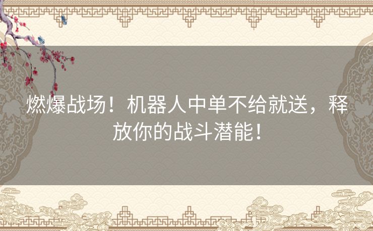 燃爆战场！机器人中单不给就送，释放你的战斗潜能！