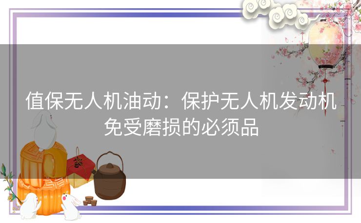 值保无人机油动：保护无人机发动机免受磨损的必须品