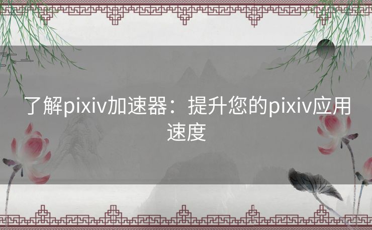 了解pixiv加速器：提升您的pixiv应用速度