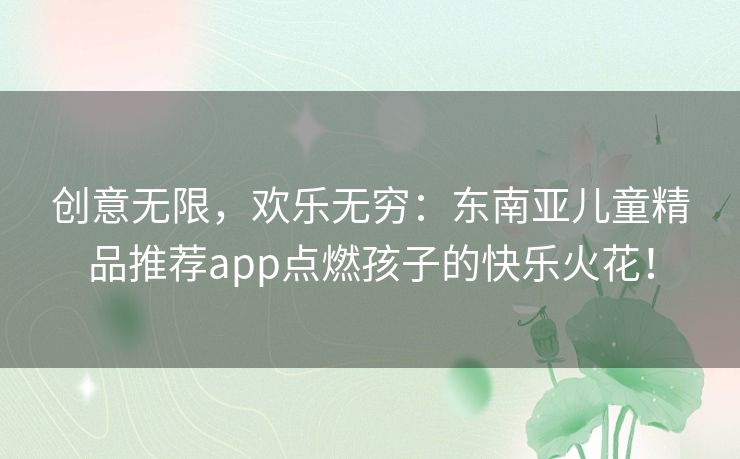 创意无限，欢乐无穷：东南亚儿童精品推荐app点燃孩子的快乐火花！