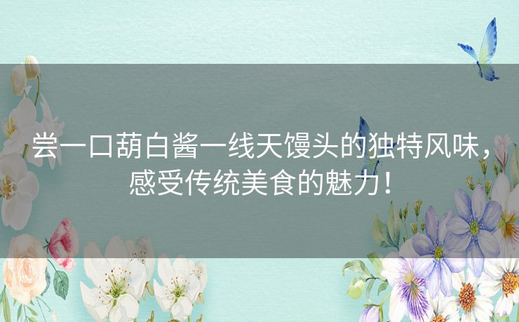 尝一口葫白酱一线天馒头的独特风味，感受传统美食的魅力！