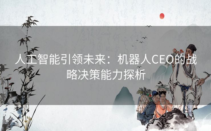 人工智能引领未来：机器人CEO的战略决策能力探析