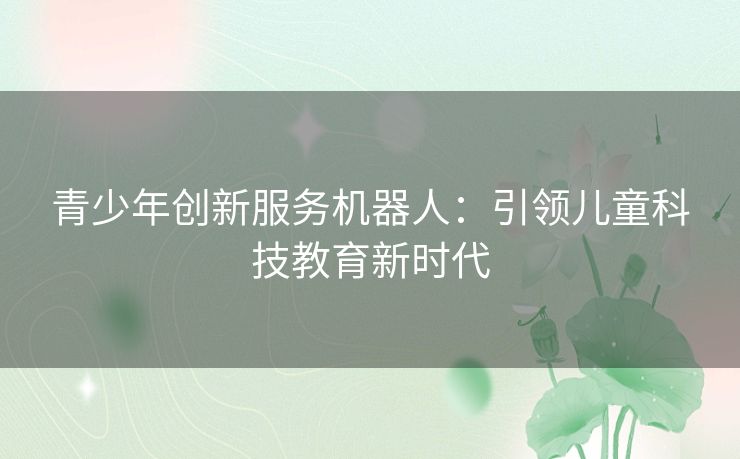 青少年创新服务机器人：引领儿童科技教育新时代