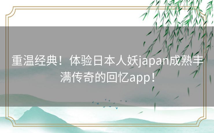 重温经典！体验日本人妖japan成熟丰满传奇的回忆app！