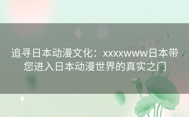 追寻日本动漫文化：xxxxwww日本带您进入日本动漫世界的真实之门