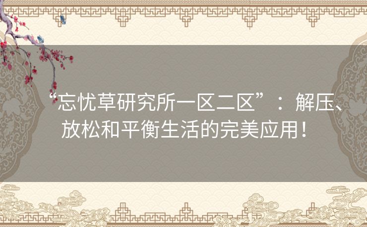 “忘忧草研究所一区二区”：解压、放松和平衡生活的完美应用！