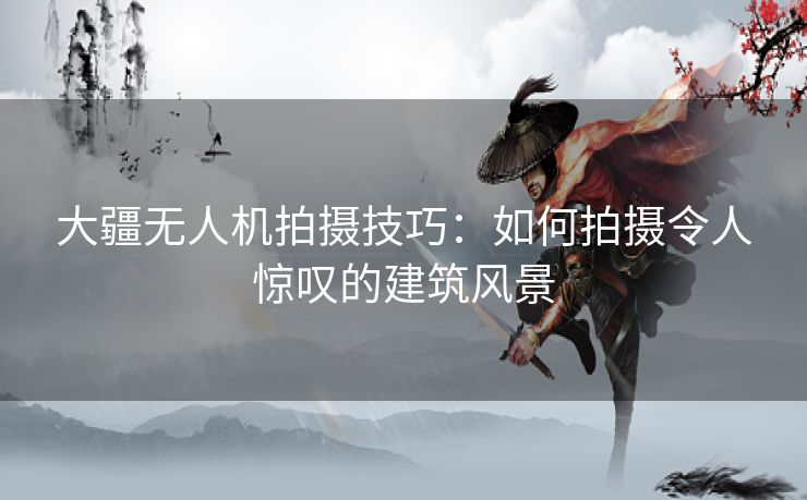 大疆无人机拍摄技巧：如何拍摄令人惊叹的建筑风景