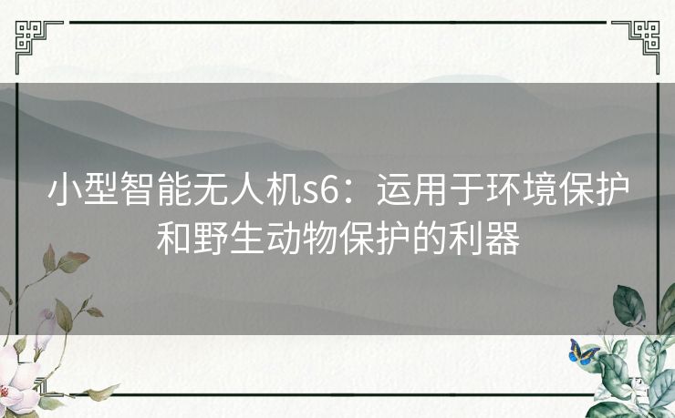 小型智能无人机s6：运用于环境保护和野生动物保护的利器