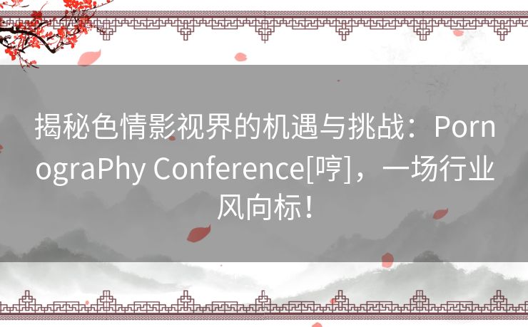 揭秘色情影视界的机遇与挑战：PornograPhy Conference[哼]，一场行业风向标！