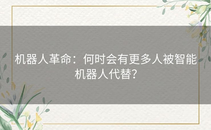 机器人革命：何时会有更多人被智能机器人代替？