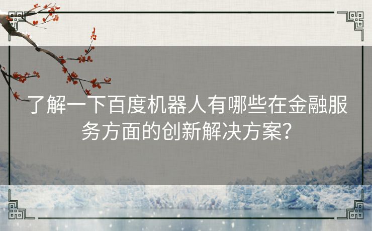 了解一下百度机器人有哪些在金融服务方面的创新解决方案？