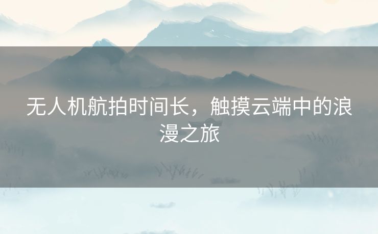 无人机航拍时间长，触摸云端中的浪漫之旅