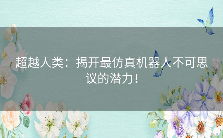 超越人类：揭开最仿真机器人不可思议的潜力！