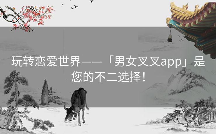 玩转恋爱世界——「男女叉叉app」是您的不二选择！