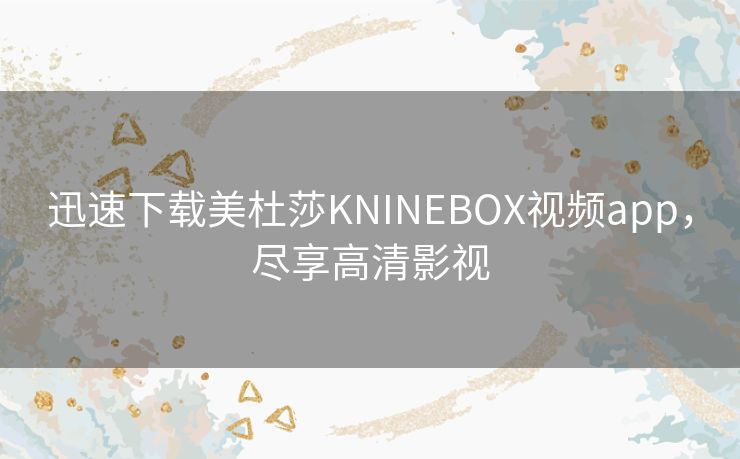 迅速下载美杜莎KNINEBOX视频app，尽享高清影视