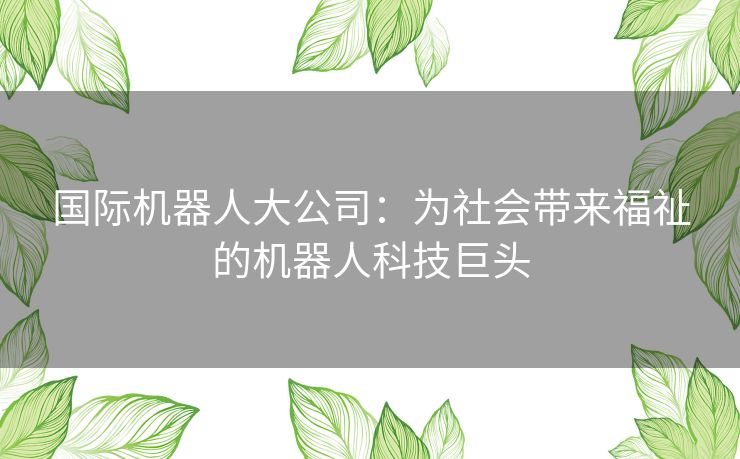 国际机器人大公司：为社会带来福祉的机器人科技巨头